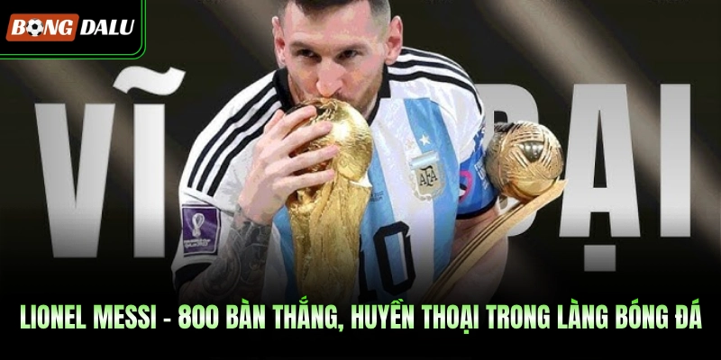 Lionel Messi – 800 Bàn Thắng, Huyền Thoại Trong Làng Bóng Đá