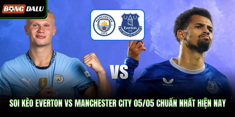 Soi Kèo Everton Vs Manchester City 05/05 Chuẩn Nhất Hiện Nay